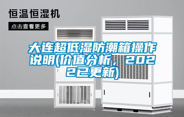 大连超低湿防潮箱操作说明(价值分析，2022已更新)