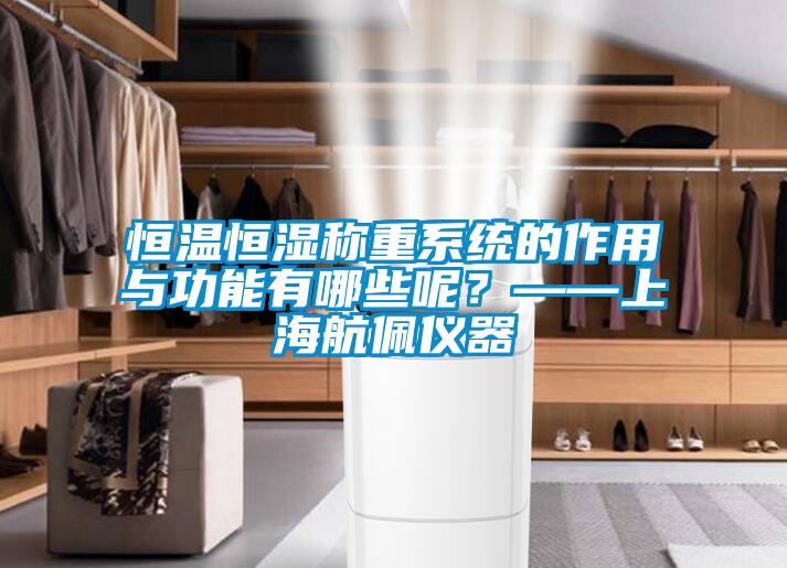 恒温恒湿称重系统的作用与功能有哪些呢？——上海航佩仪器