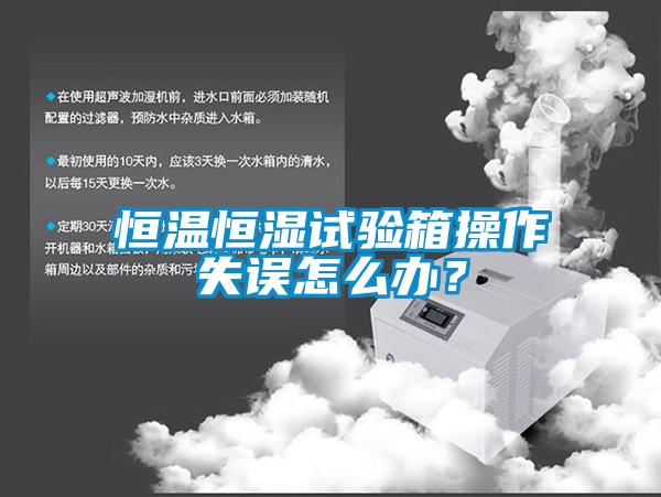 恒温恒湿试验箱操作失误怎么办？