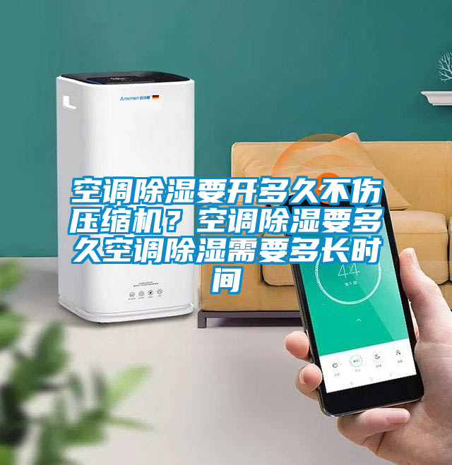 空调除湿要开多久不伤压缩机？空调除湿要多久空调除湿需要多长时间