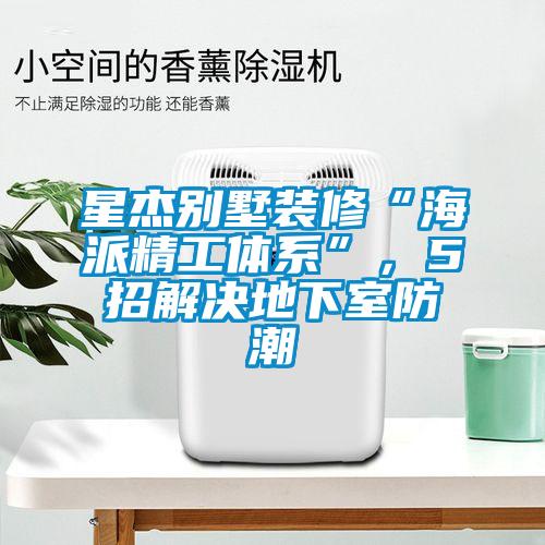 星杰别墅装修“海派精工体系”，5招解决地下室防潮