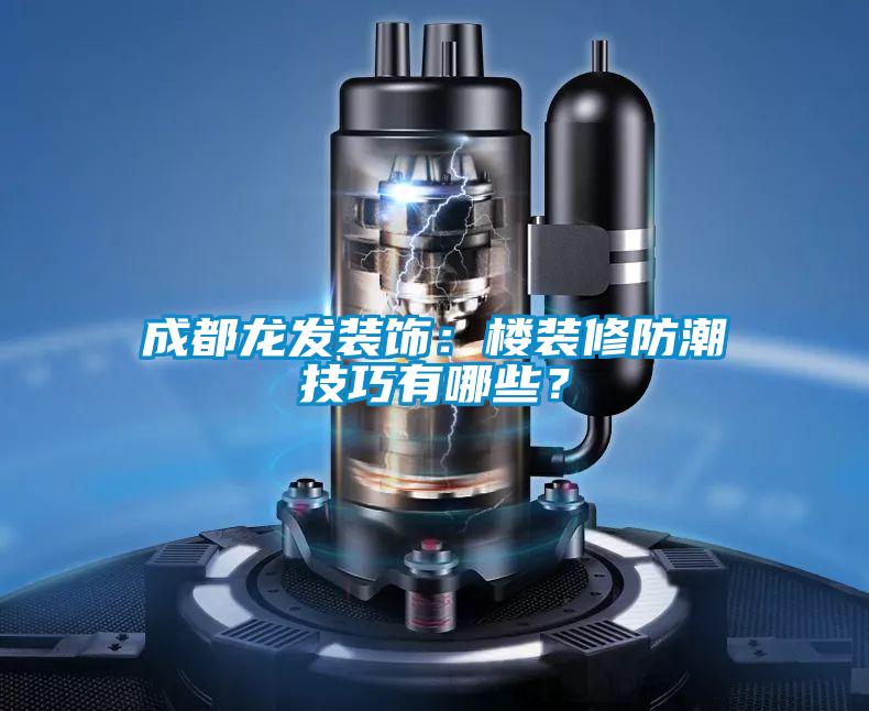 成都龙发装饰：楼装修防潮技巧有哪些？