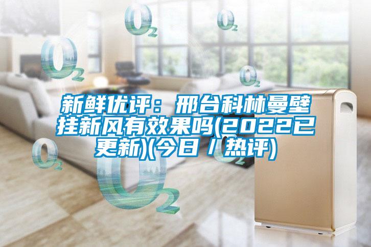 新鲜优评：邢台科林曼壁挂新风有效果吗(2022已更新)(今日／热评)