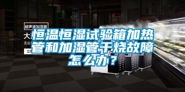 恒温恒湿试验箱加热管和加湿管干烧故障怎么办？