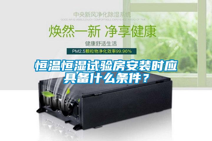 恒温恒湿试验房安装时应具备什么条件？