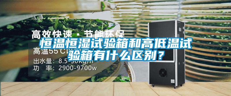 恒温恒湿试验箱和高低温试验箱有什么区别？