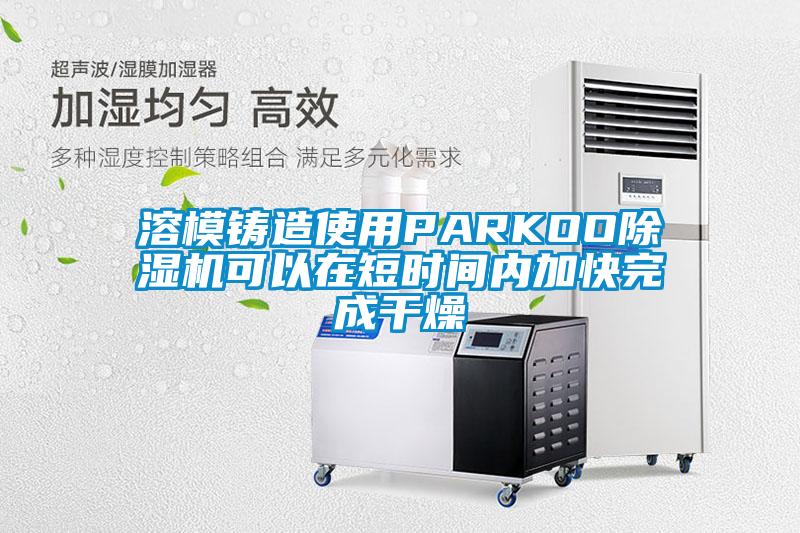 溶模铸造使用PARKOO茄子视频懂你更多在线观看可以在短时间内加快完成干燥