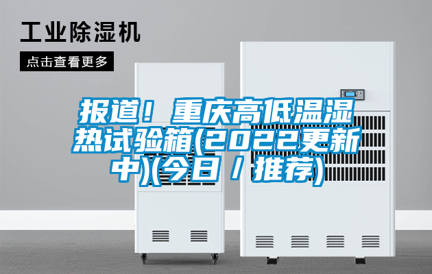 报道！重庆高低温湿热试验箱(2022更新中)(今日／推荐)