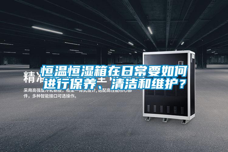 恒温恒湿箱在日常要如何进行保养、清洁和维护？
