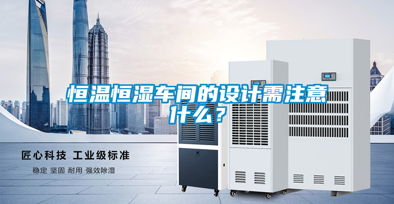 恒温恒湿车间的设计需注意什么？