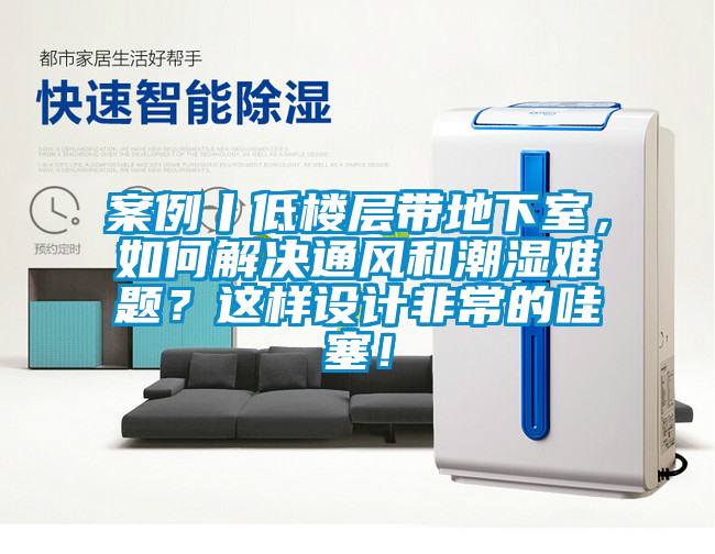 案例丨低楼层带地下室，如何解决通风和潮湿难题？这样设计非常的哇塞！