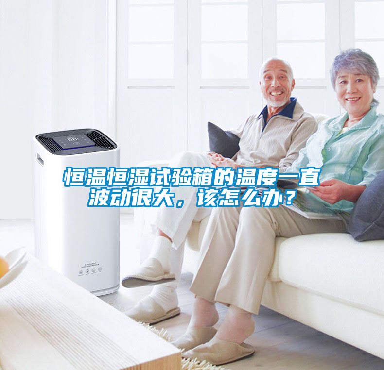 恒温恒湿试验箱的温度一直波动很大，该怎么办？