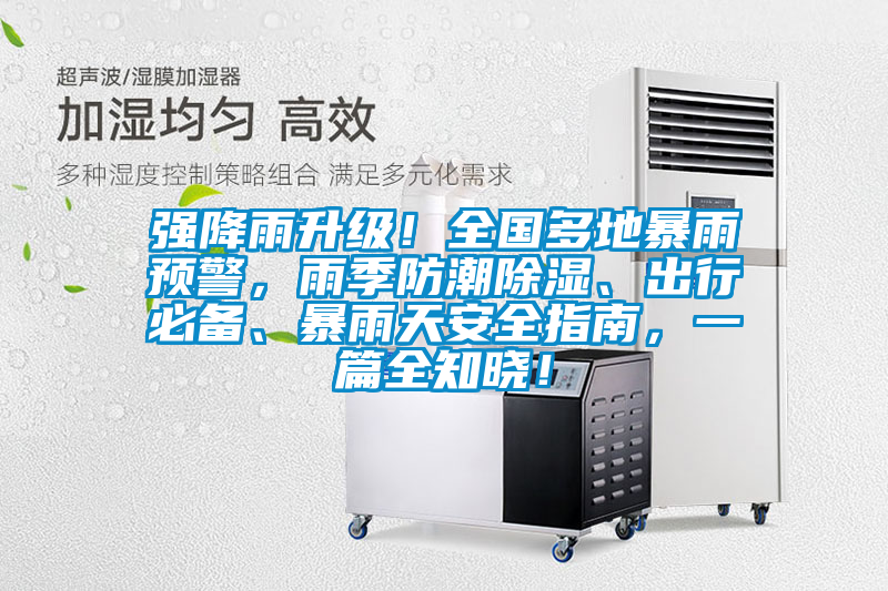 强降雨升级！全国多地暴雨预警，雨季防潮除湿、出行必备、暴雨天安全指南，一篇全知晓！