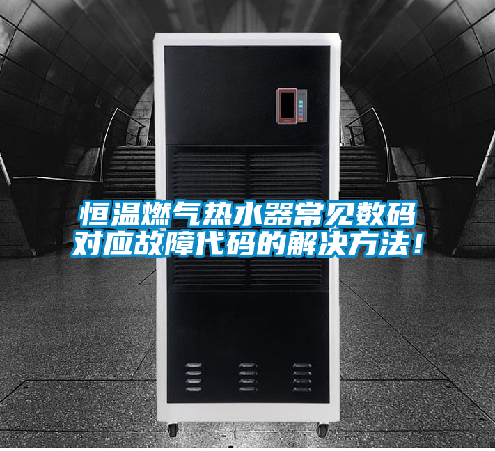恒温燃气热水器常见数码对应故障代码的解决方法！
