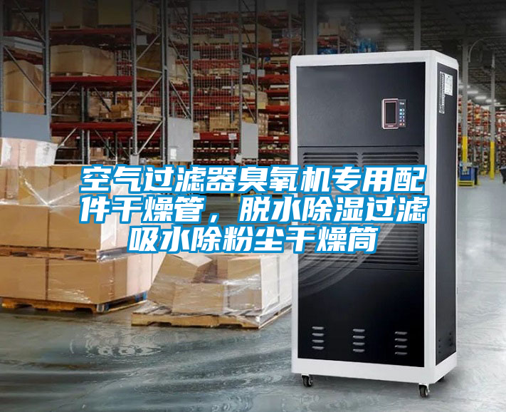 空气过滤器臭氧机专用配件干燥管，脱水除湿过滤吸水除粉尘干燥筒