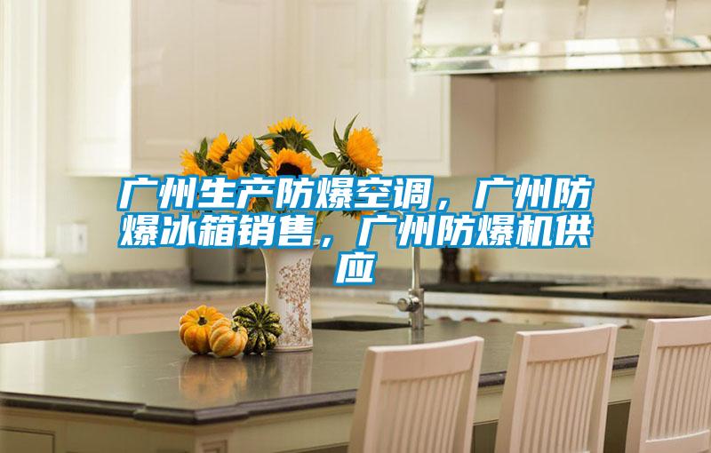 广州生产防爆空调，广州防爆冰箱销售，广州防爆机供应