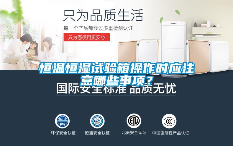 恒温恒湿试验箱操作时应注意哪些事项？