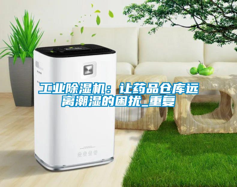 工业茄子视频懂你更多在线观看：让药品仓库远离潮湿的困扰_重复