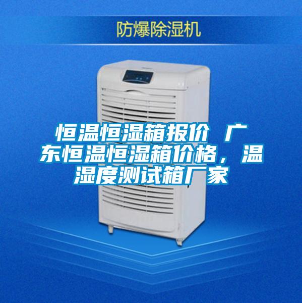 恒温恒湿箱报价 广东恒温恒湿箱价格，温湿度测试箱厂家