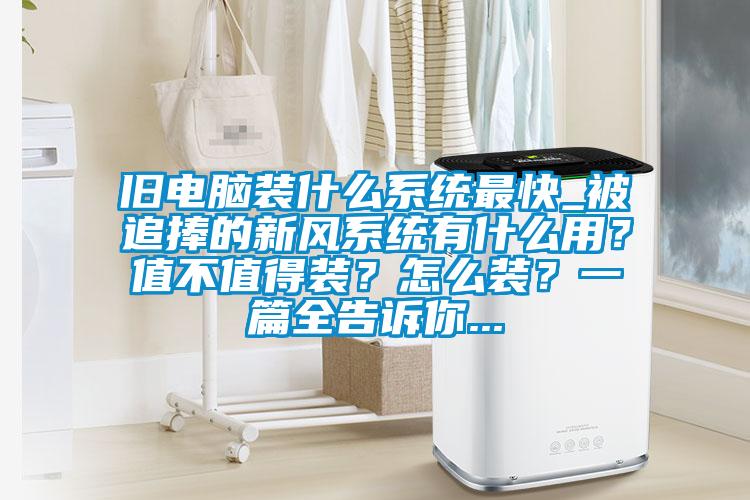 旧电脑装什么系统最快_被追捧的新风系统有什么用？值不值得装？怎么装？一篇全告诉你...