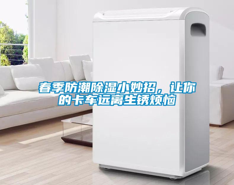 春季防潮除湿小妙招，让你的卡车远离生锈烦恼