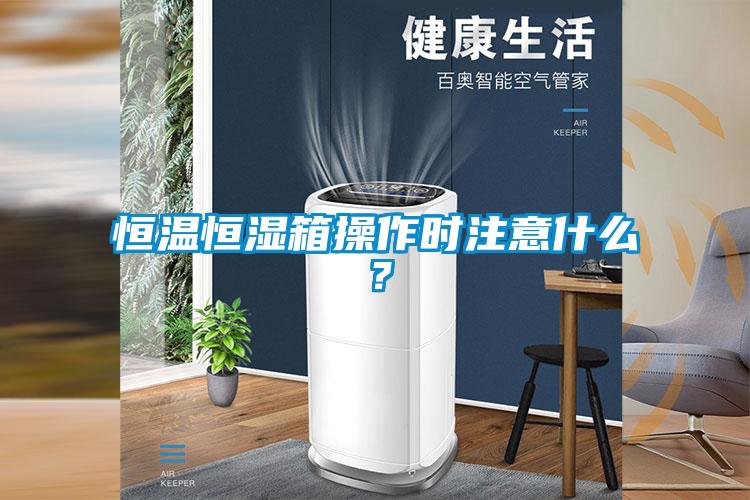 恒温恒湿箱操作时注意什么？