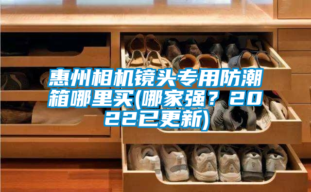 惠州相机镜头专用防潮箱哪里买(哪家强？2022已更新)