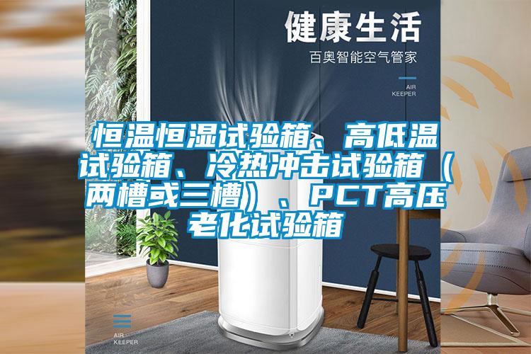 恒温恒湿试验箱、高低温试验箱、冷热冲击试验箱（两槽或三槽）、PCT高压老化试验箱