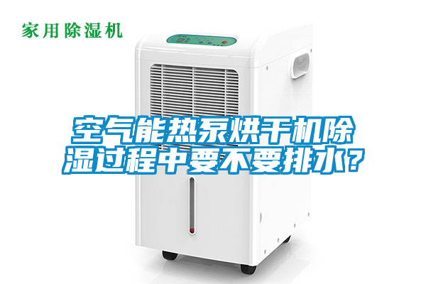 空气能热泵烘干机除湿过程中要不要排水？