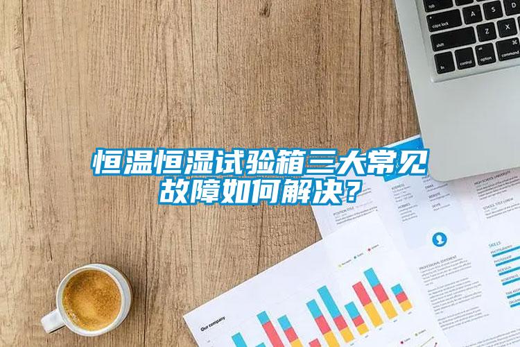 恒温恒湿试验箱三大常见故障如何解决？