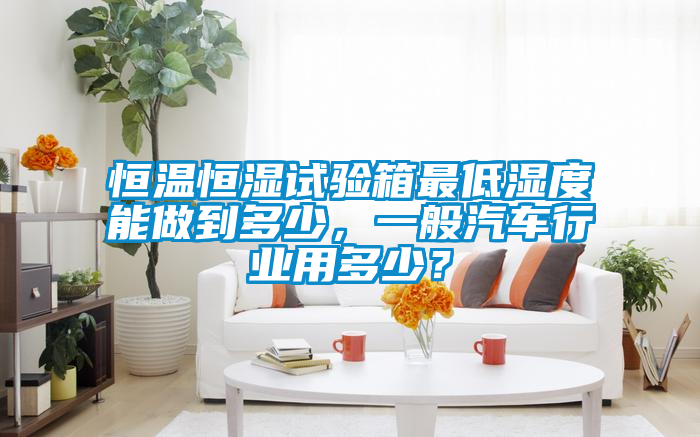 恒温恒湿试验箱最低湿度能做到多少，一般汽车行业用多少？