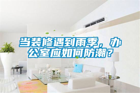 当装修遇到雨季，办公室应如何防潮？