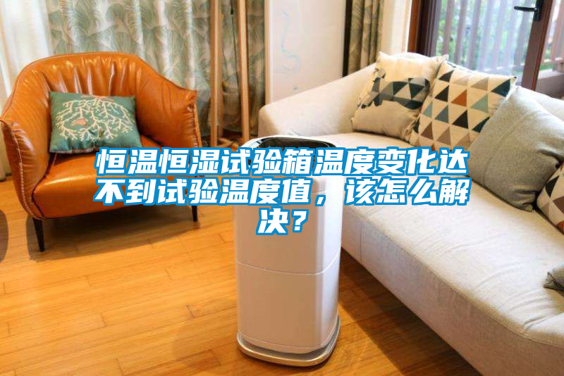 恒温恒湿试验箱温度变化达不到试验温度值，该怎么解决？