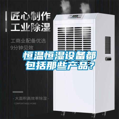 恒温恒湿设备都包括那些产品？