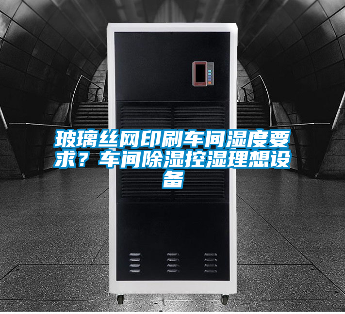 玻璃丝网印刷车间湿度要求？车间除湿控湿理想设备