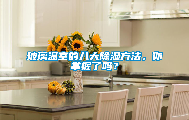 玻璃温室的八大除湿方法，你掌握了吗？