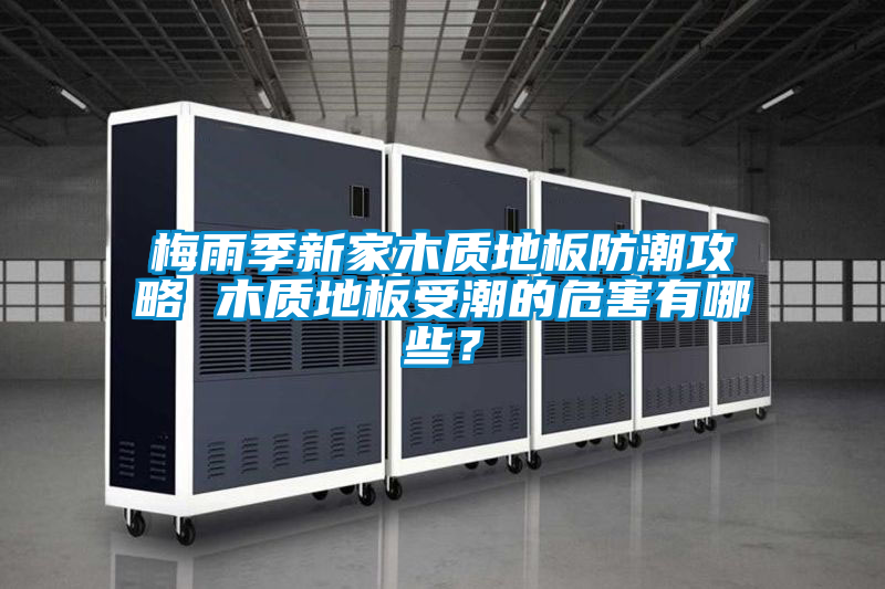 梅雨季新家木质地板防潮攻略 木质地板受潮的危害有哪些？