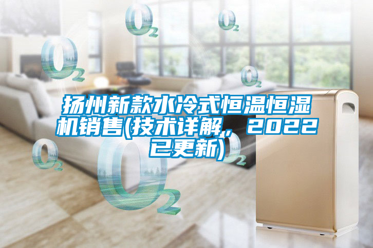 扬州新款水冷式恒温恒湿机销售(技术详解，2022已更新)