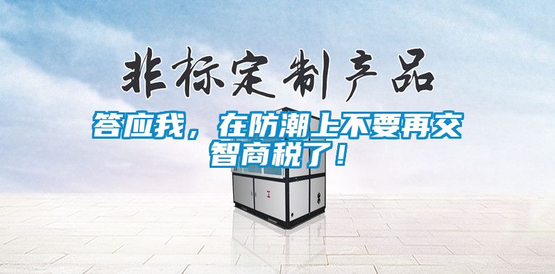答应我，在防潮上不要再交智商税了！