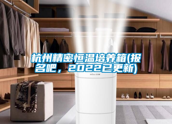 杭州精密恒温培养箱(报名吧，2022已更新)