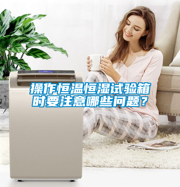 操作恒温恒湿试验箱时要注意哪些问题？