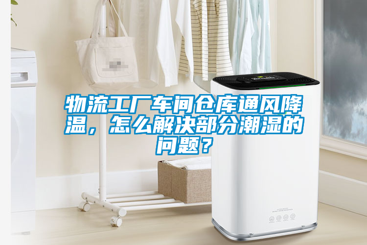 物流工厂车间仓库通风降温，怎么解决部分潮湿的问题？