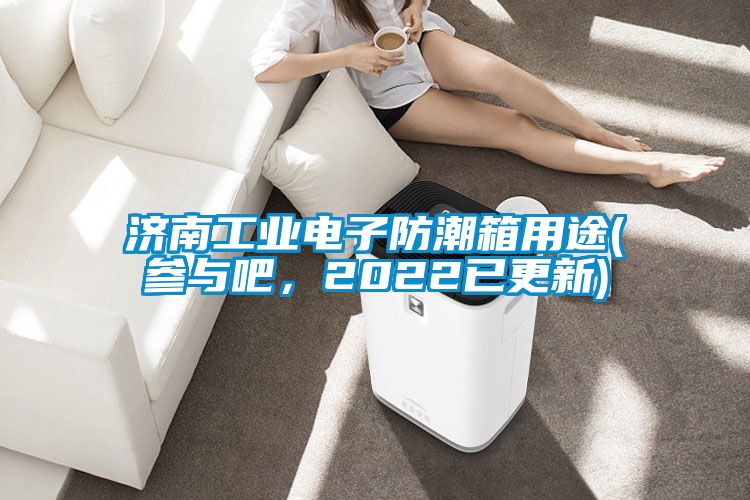 济南工业电子防潮箱用途(参与吧，2022已更新)
