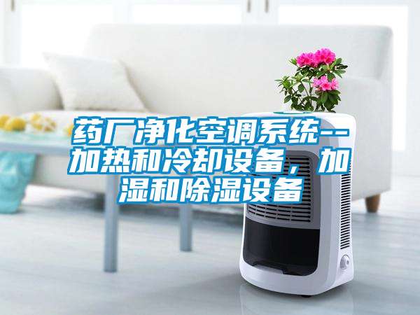 药厂净化空调系统--加热和冷却设备，加湿和除湿设备