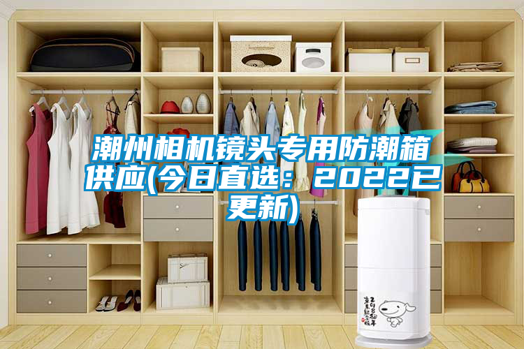 潮州相机镜头专用防潮箱供应(今日直选：2022已更新)