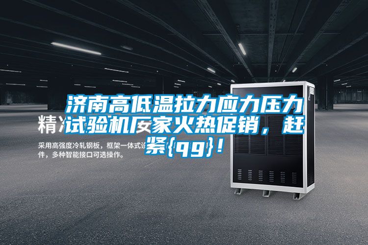 济南高低温拉力应力压力试验机厂家火热促销，赶紧{qg}！