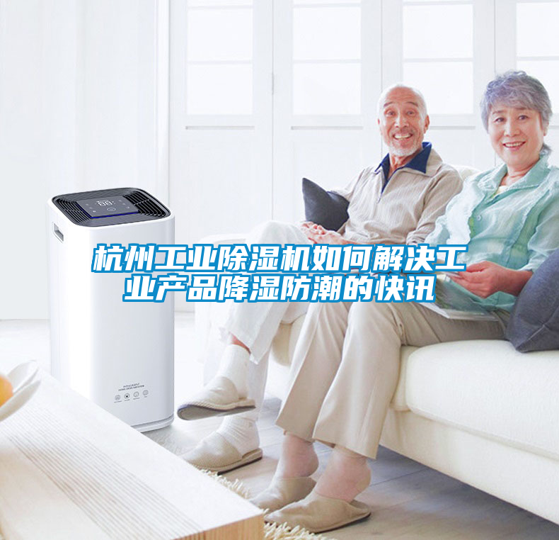 杭州工业茄子视频懂你更多在线观看如何解决工业产品降湿防潮的快讯