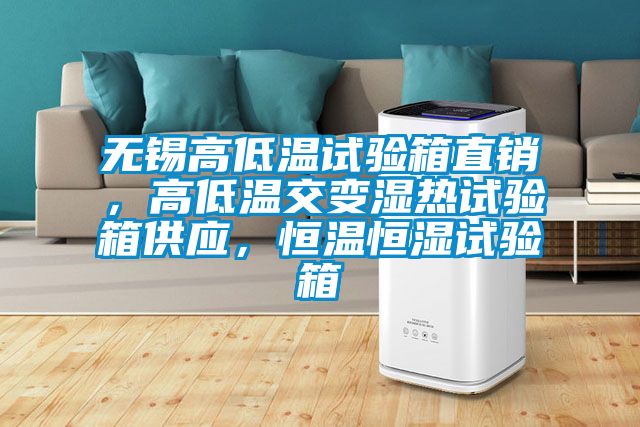 无锡高低温试验箱直销，高低温交变湿热试验箱供应，恒温恒湿试验箱