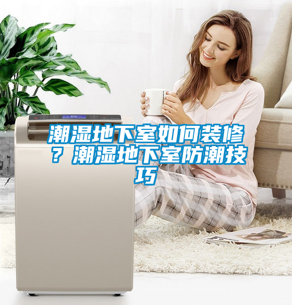 潮湿地下室如何装修？潮湿地下室防潮技巧