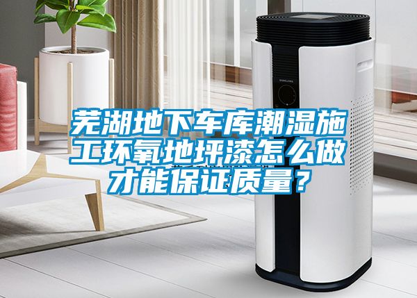 芜湖地下车库潮湿施工环氧地坪漆怎么做才能保证质量？